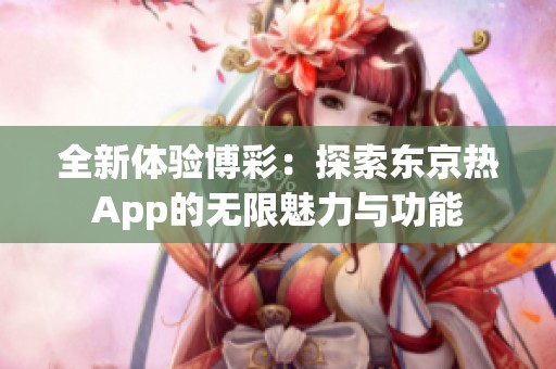 全新体验博彩：探索东京热App的无限魅力与功能