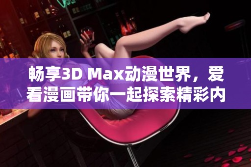 畅享3D Max动漫世界，爱看漫画带你一起探索精彩内容