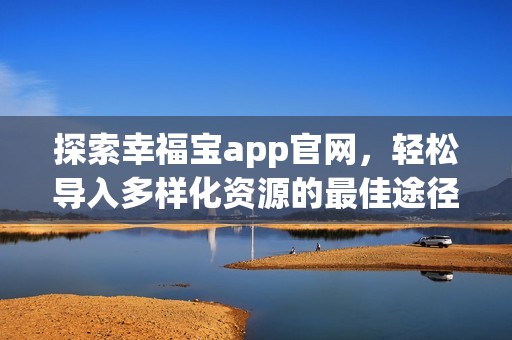 探索幸福宝app官网，轻松导入多样化资源的最佳途径