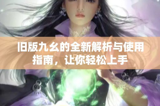 旧版九幺的全新解析与使用指南，让你轻松上手