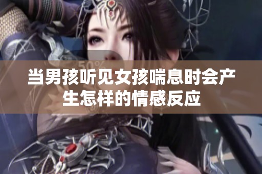 当男孩听见女孩喘息时会产生怎样的情感反应