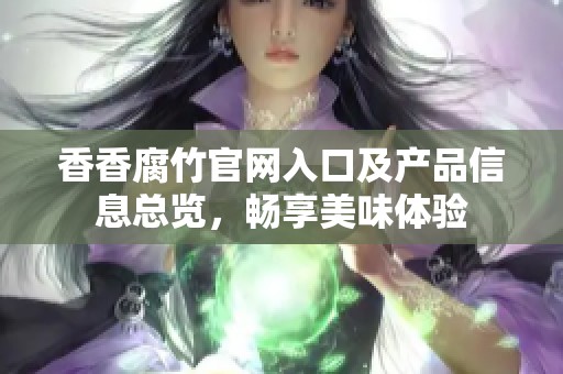 香香腐竹官网入口及产品信息总览，畅享美味体验