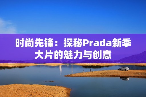 时尚先锋：探秘Prada新季大片的魅力与创意