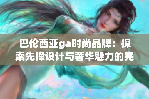 巴伦西亚ga时尚品牌：探索先锋设计与奢华魅力的完美结合