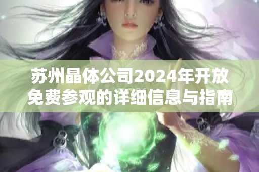 苏州晶体公司2024年开放免费参观的详细信息与指南