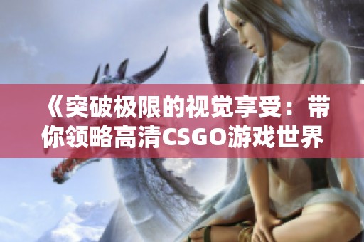 《突破极限的视觉享受：带你领略高清CSGO游戏世界》