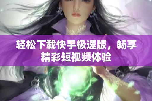 轻松下载快手极速版，畅享精彩短视频体验