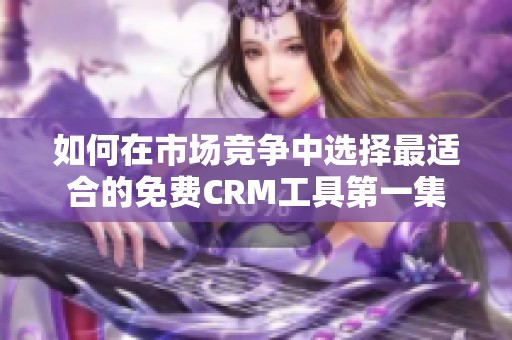 如何在市场竞争中选择最适合的免费CRM工具第一集