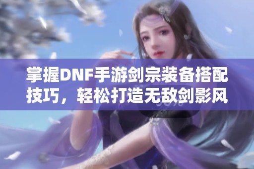 掌握DNF手游剑宗装备搭配技巧，轻松打造无敌剑影风暴