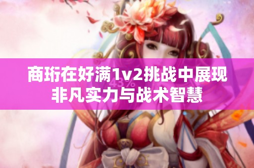 商珩在好满1v2挑战中展现非凡实力与战术智慧