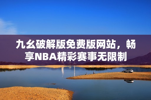 九幺破解版免费版网站，畅享NBA精彩赛事无限制