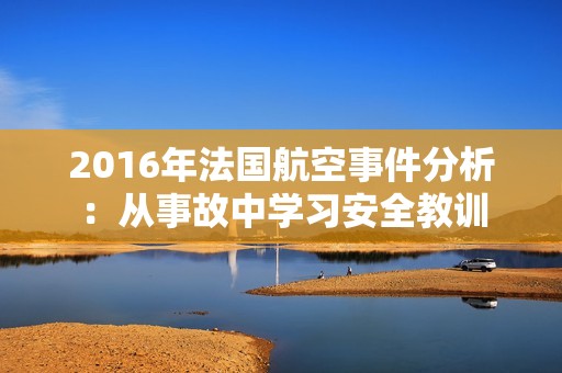 2016年法国航空事件分析：从事故中学习安全教训