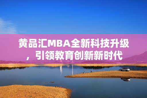 黄品汇MBA全新科技升级，引领教育创新新时代