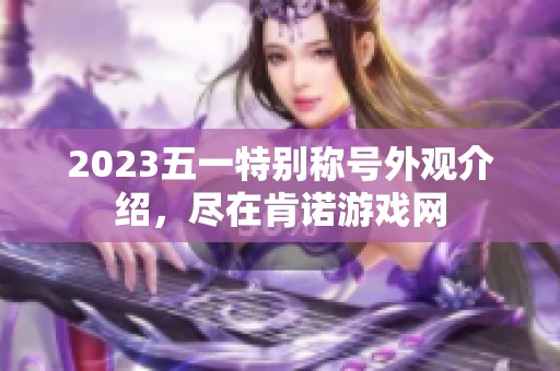 2023五一特别称号外观介绍，尽在肯诺游戏网