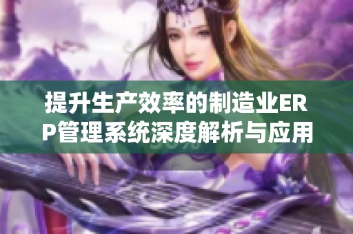 提升生产效率的制造业ERP管理系统深度解析与应用指南