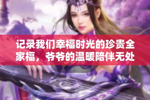 记录我们幸福时光的珍贵全家福，爷爷的温暖陪伴无处不在