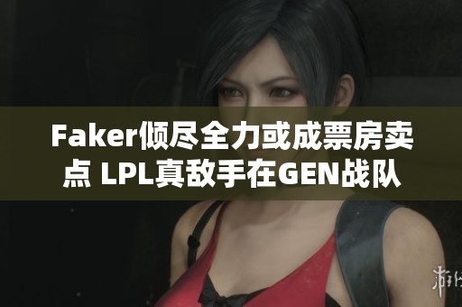 Faker倾尽全力或成票房卖点 LPL真敌手在GEN战队