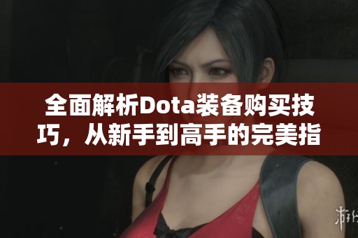 全面解析Dota装备购买技巧，从新手到高手的完美指引