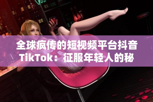 全球疯传的短视频平台抖音TikTok：征服年轻人的秘密