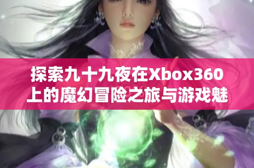 探索九十九夜在Xbox360上的魔幻冒险之旅与游戏魅力