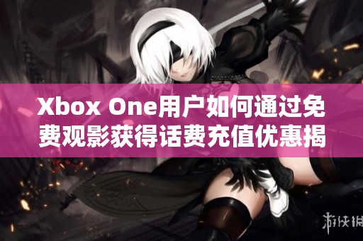 Xbox One用户如何通过免费观影获得话费充值优惠揭秘