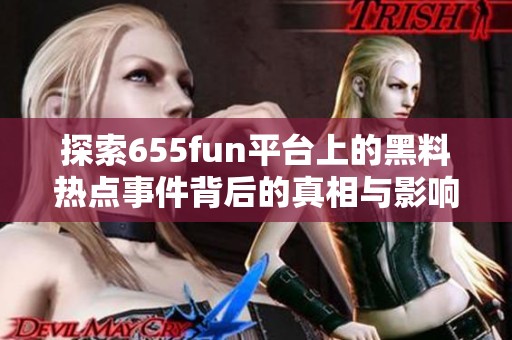 探索655fun平台上的黑料热点事件背后的真相与影响