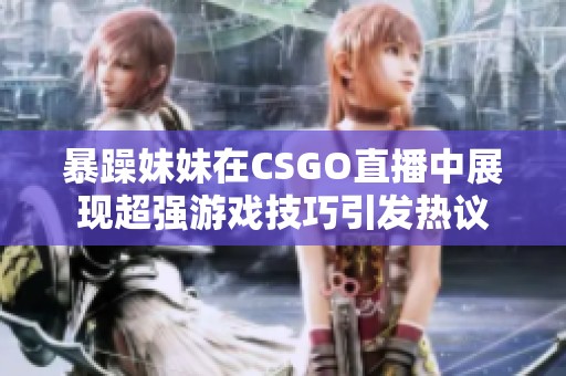 暴躁妹妹在CSGO直播中展现超强游戏技巧引发热议