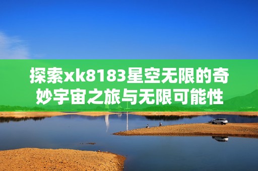 探索xk8183星空无限的奇妙宇宙之旅与无限可能性