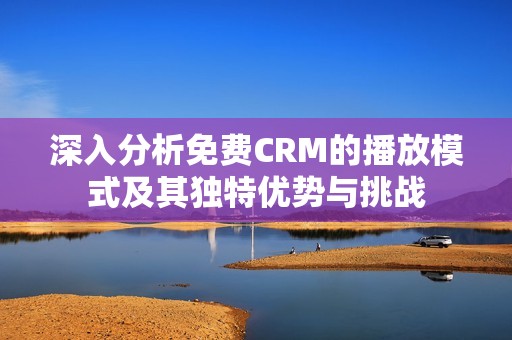 深入分析免费CRM的播放模式及其独特优势与挑战