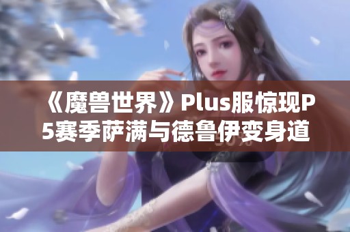 《魔兽世界》Plus服惊现P5赛季萨满与德鲁伊变身道具揭秘