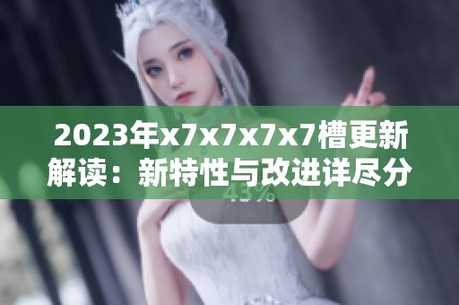 2023年x7x7x7x7槽更新解读：新特性与改进详尽分析