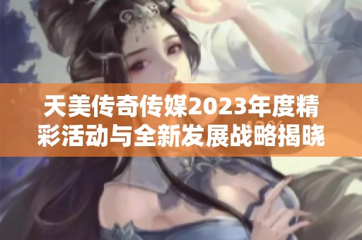 天美传奇传媒2023年度精彩活动与全新发展战略揭晓