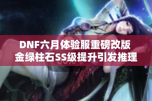 DNF六月体验服重磅改版 金绿柱石SS级提升引发推理手游热潮