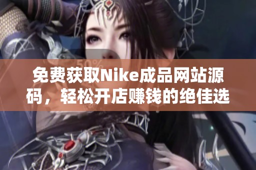 免费获取Nike成品网站源码，轻松开店赚钱的绝佳选择