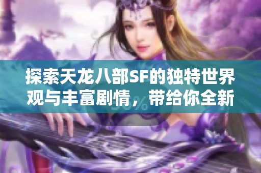 探索天龙八部SF的独特世界观与丰富剧情，带给你全新体验