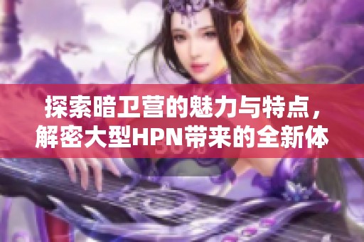 探索暗卫营的魅力与特点，解密大型HPN带来的全新体验