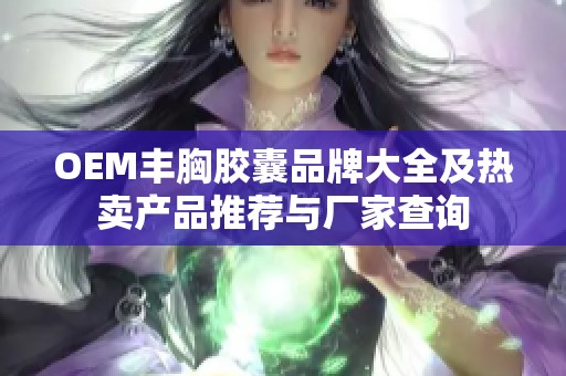 OEM丰胸胶囊品牌大全及热卖产品推荐与厂家查询