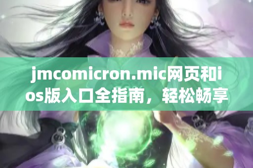 jmcomicron.mic网页和ios版入口全指南，轻松畅享使用体验