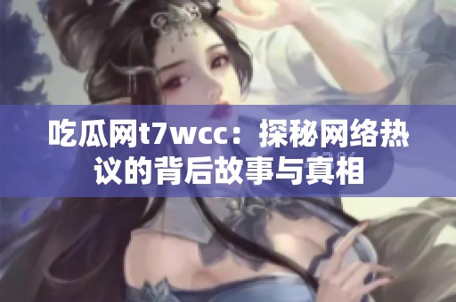 吃瓜网t7wcc：探秘网络热议的背后故事与真相