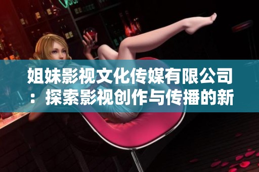 姐妹影视文化传媒有限公司：探索影视创作与传播的新边界