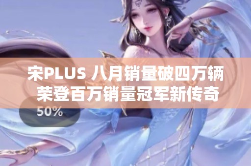 宋PLUS 八月销量破四万辆 荣登百万销量冠军新传奇