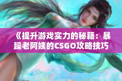 《提升游戏实力的秘籍：暴躁老阿姨的CSGO攻略技巧》