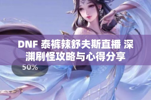 DNF 泰裤辣舒夫斯直播 深渊刷怪攻略与心得分享