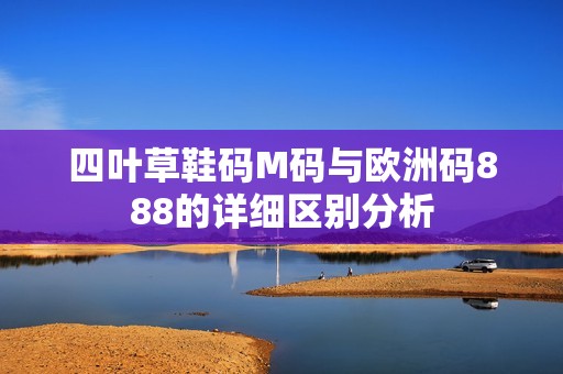 四叶草鞋码M码与欧洲码888的详细区别分析