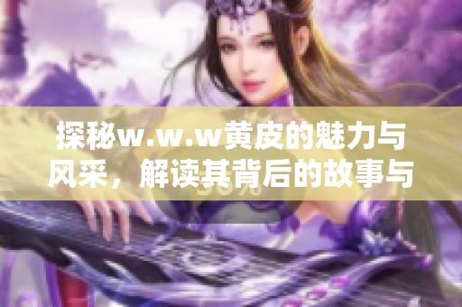 探秘w.w.w黄皮的魅力与风采，解读其背后的故事与文化