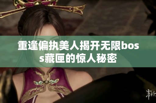 重逢偏执美人揭开无限boss藏匣的惊人秘密