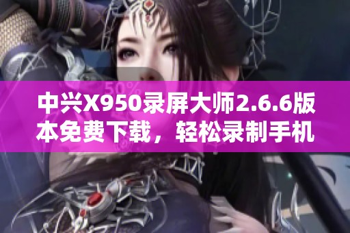 中兴X950录屏大师2.6.6版本免费下载，轻松录制手机屏幕