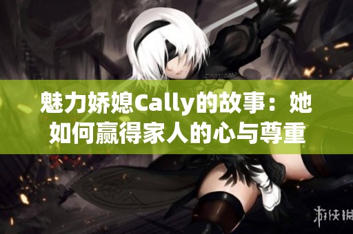 魅力娇媳Cally的故事：她如何赢得家人的心与尊重