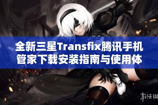 全新三星Transfix腾讯手机管家下载安装指南与使用体验分享