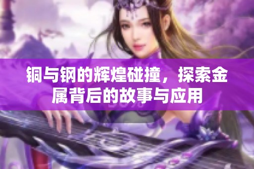 铜与钢的辉煌碰撞，探索金属背后的故事与应用